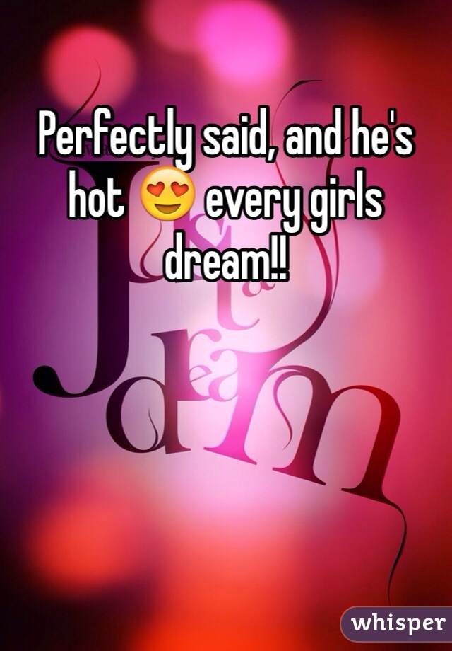 Perfectly said, and he's hot 😍 every girls dream!! 