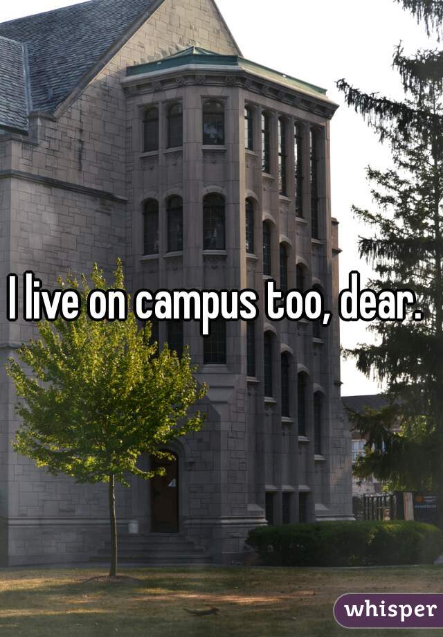 I live on campus too, dear. 