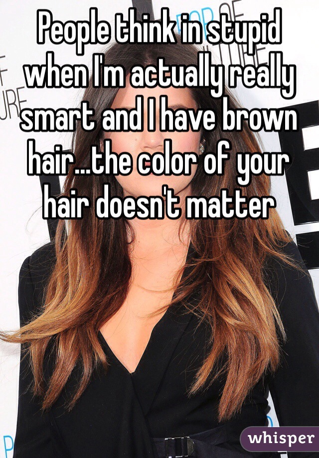 People think in stupid when I'm actually really smart and I have brown hair...the color of your hair doesn't matter 