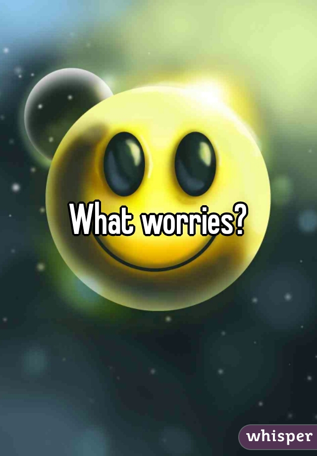 What worries?