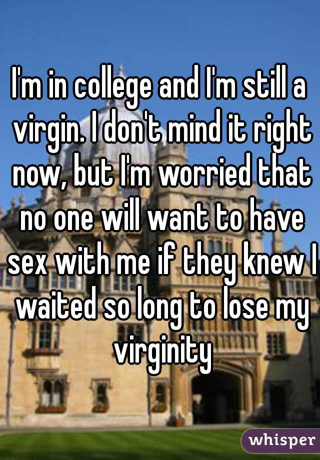 I'm in college and I'm still a virgin. I don't mind it right now, but I'm worried that no one will want to have sex with me if they knew I waited so long to lose my virginity