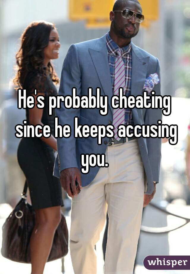 He's probably cheating since he keeps accusing you. 