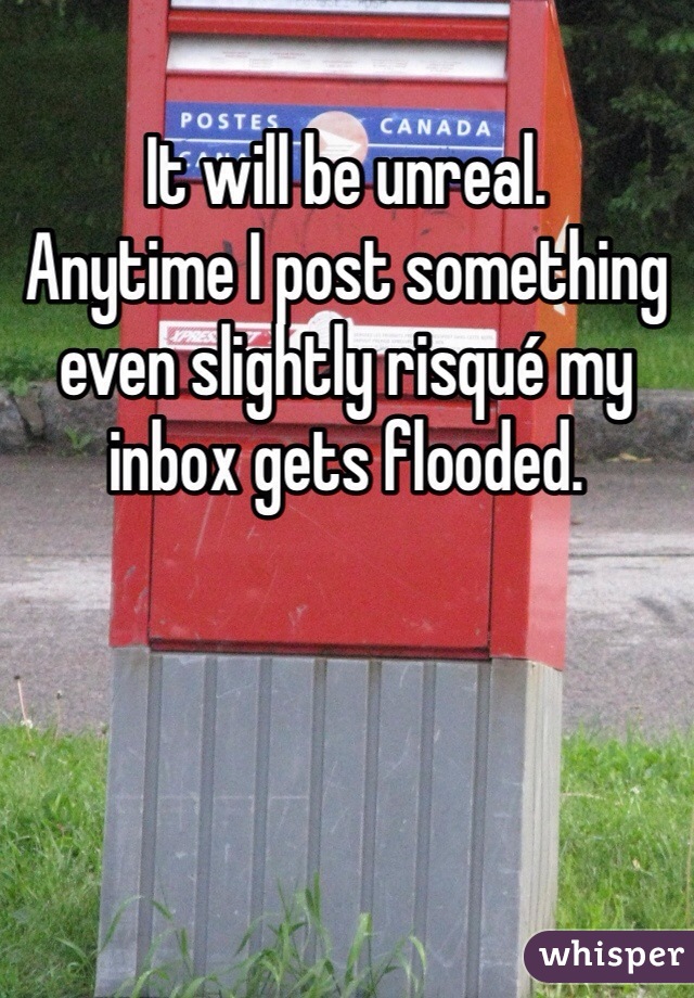 It will be unreal. 
Anytime I post something even slightly risqué my inbox gets flooded. 