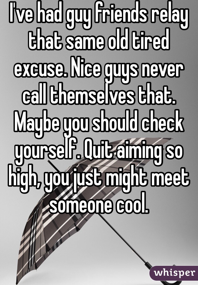 I've had guy friends relay that same old tired excuse. Nice guys never call themselves that. Maybe you should check yourself. Quit aiming so high, you just might meet someone cool.