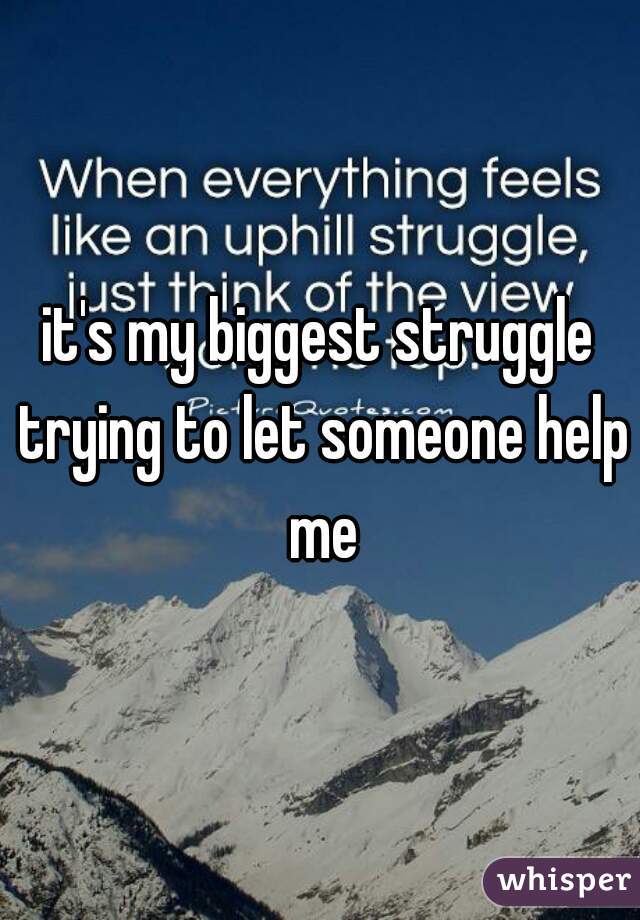 it's my biggest struggle trying to let someone help me