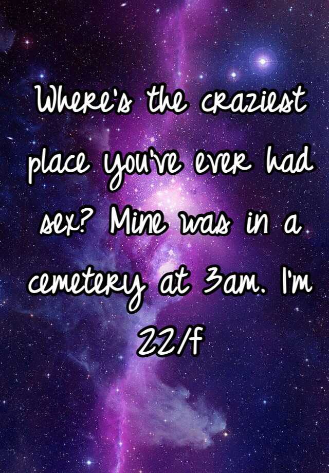 Wheres The Craziest Place Youve Ever Had Sex Mine Was In A Cemetery At 3am Im 22f