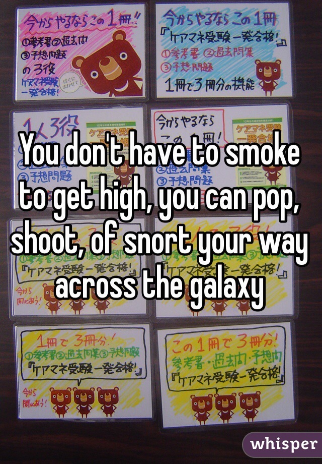 You don't have to smoke to get high, you can pop, shoot, of snort your way across the galaxy