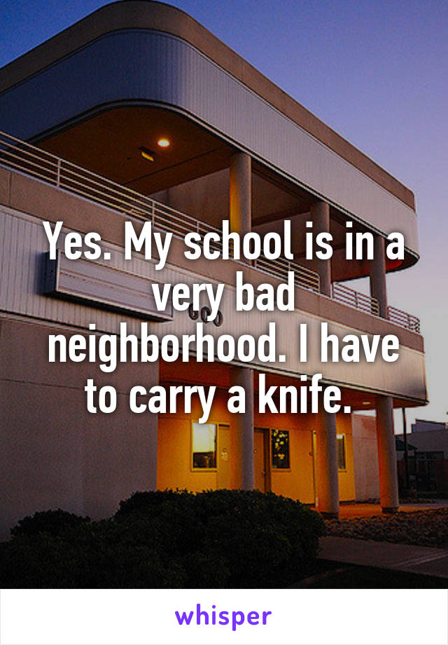 Yes. My school is in a very bad neighborhood. I have to carry a knife. 