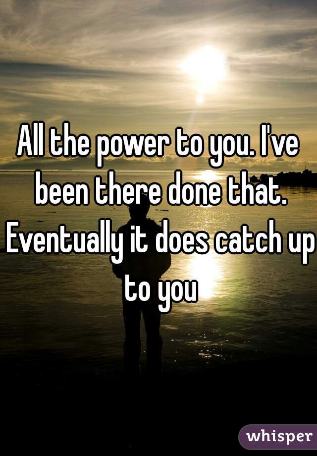 All the power to you. I've been there done that. Eventually it does catch up to you