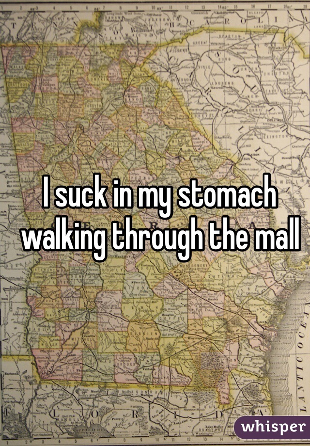 I suck in my stomach walking through the mall