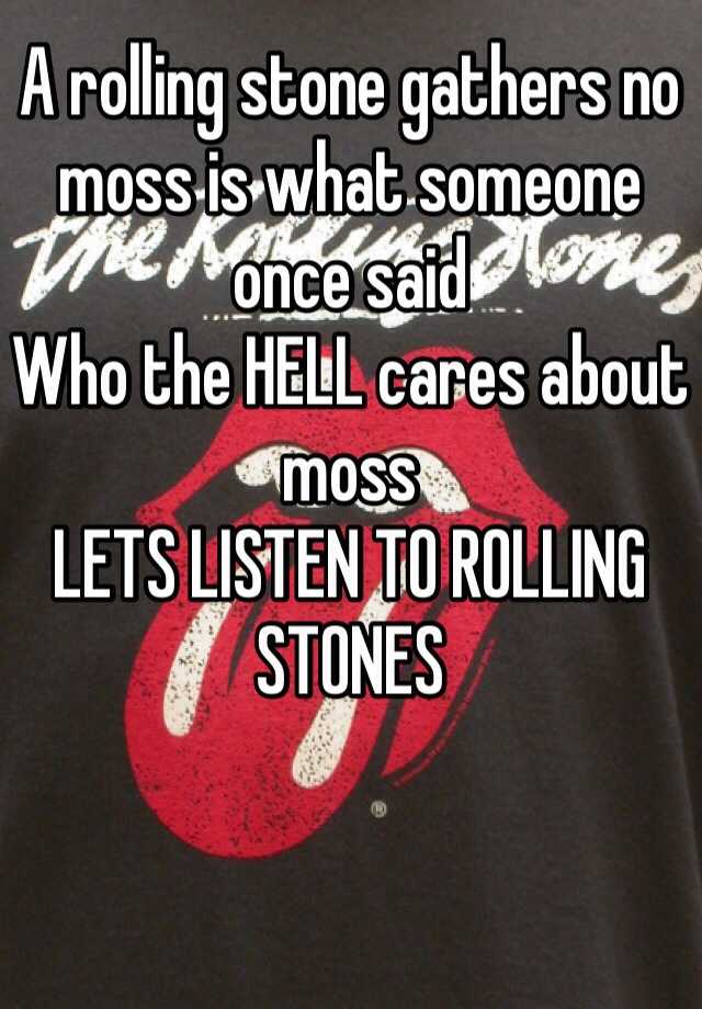 a-rolling-stone-gathers-no-moss-is-what-someone-once-said-who-the-hell