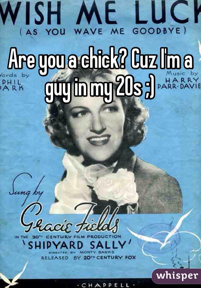 Are you a chick? Cuz I'm a guy in my 20s ;)