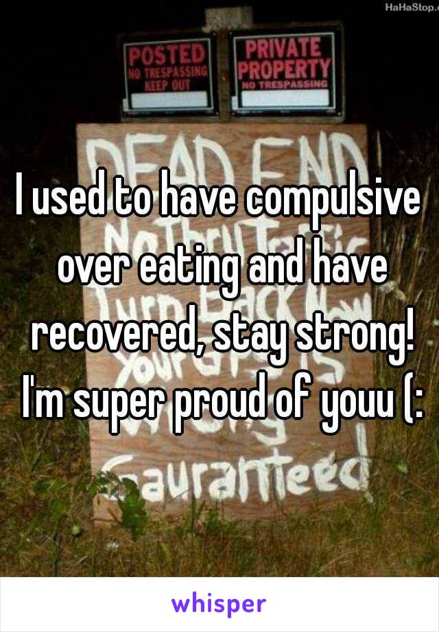 I used to have compulsive over eating and have recovered, stay strong! I'm super proud of youu (: