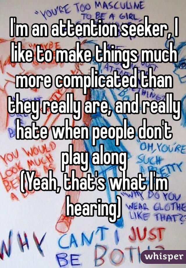 I'm an attention seeker, I like to make things much more complicated than they really are, and really hate when people don't play along
(Yeah, that's what I'm hearing)