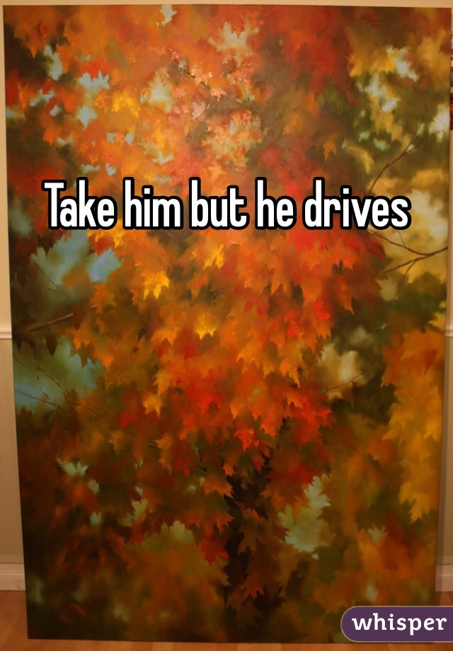 Take him but he drives