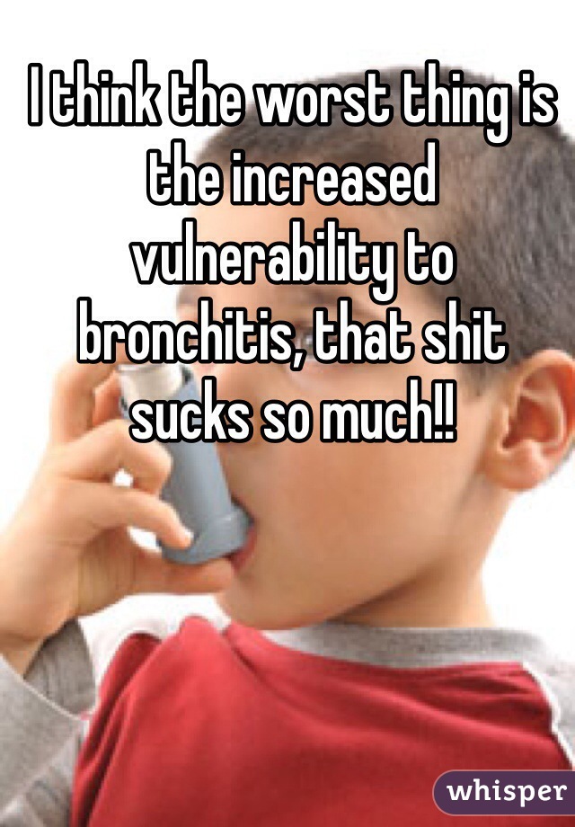 I think the worst thing is the increased vulnerability to bronchitis, that shit sucks so much!!