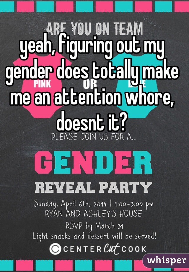 yeah, figuring out my gender does totally make me an attention whore, doesnt it?