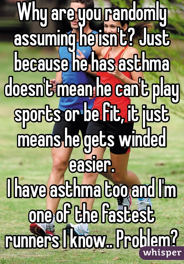 Why are you randomly assuming he isn't? Just because he has asthma doesn't mean he can't play sports or be fit, it just means he gets winded easier. 
I have asthma too and I'm one of the fastest runners I know.. Problem?