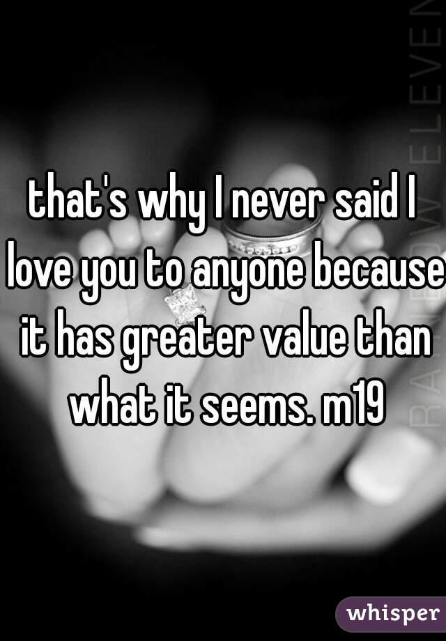 that's why I never said I love you to anyone because it has greater value than what it seems. m19