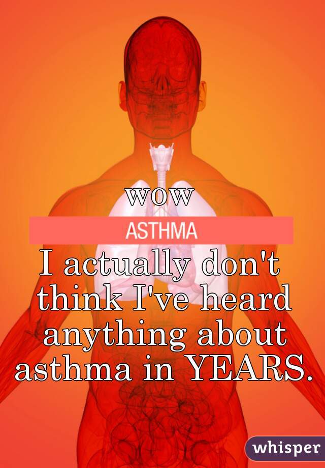 wow
  
I actually don't think I've heard anything about asthma in YEARS.