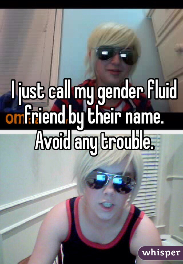 I just call my gender fluid friend by their name. Avoid any trouble.