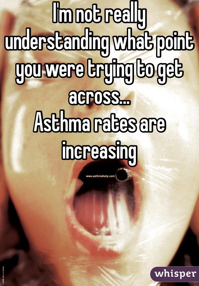 I'm not really understanding what point you were trying to get across...
Asthma rates are increasing