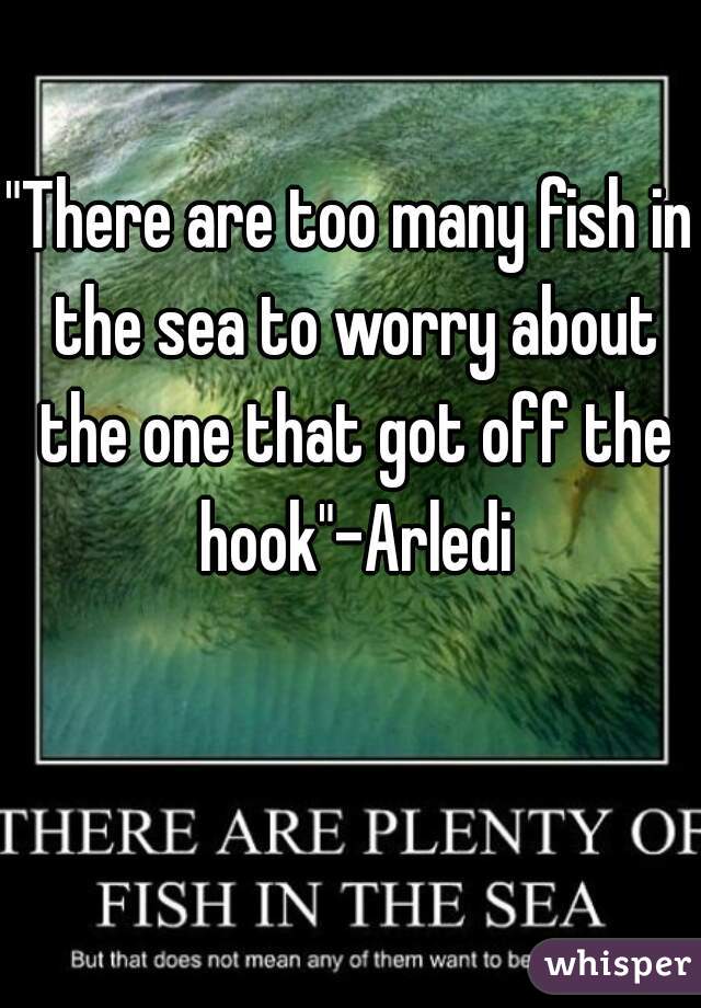 "There are too many fish in the sea to worry about the one that got off the hook"-Arledi