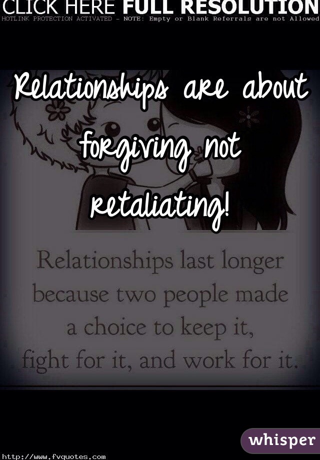 Relationships are about forgiving not retaliating!