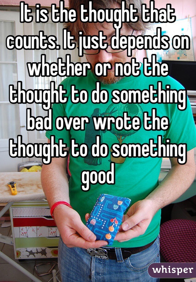 It is the thought that counts. It just depends on whether or not the thought to do something bad over wrote the thought to do something good