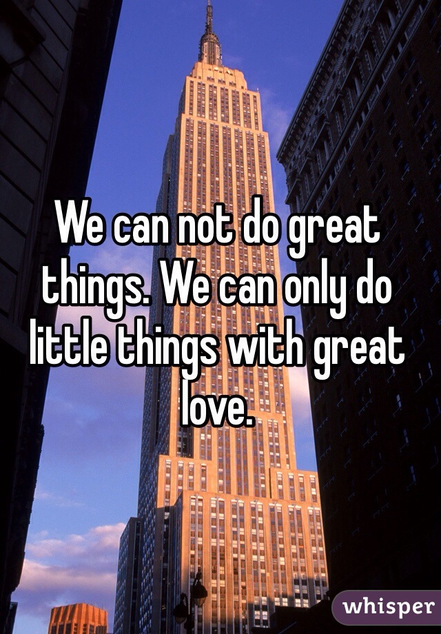 We can not do great things. We can only do little things with great love.