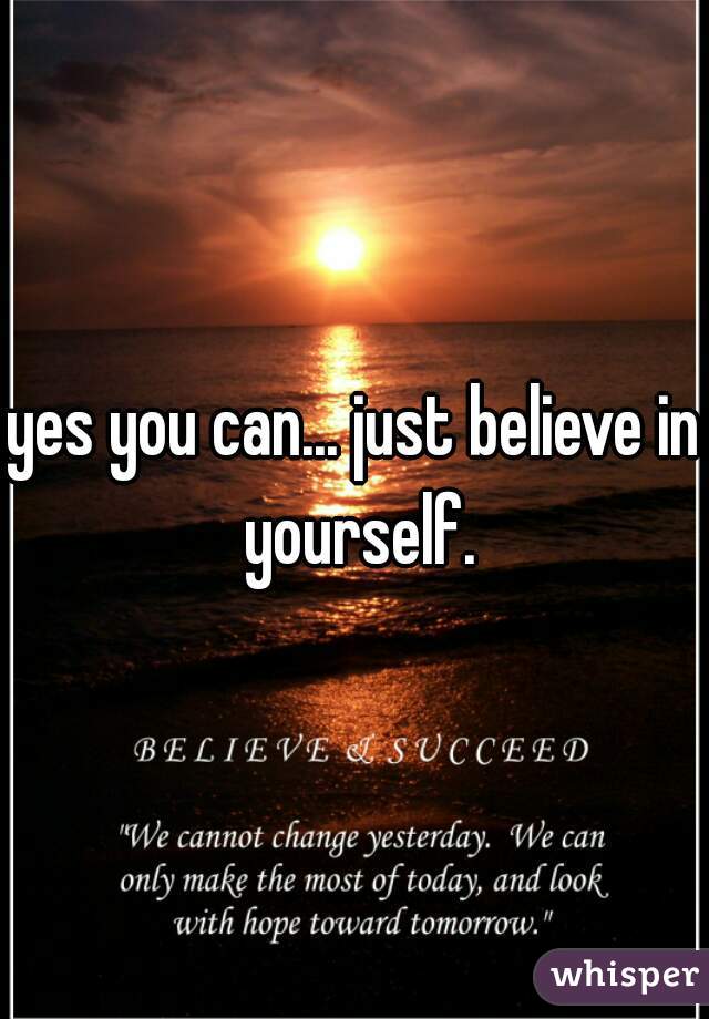 yes you can... just believe in yourself.