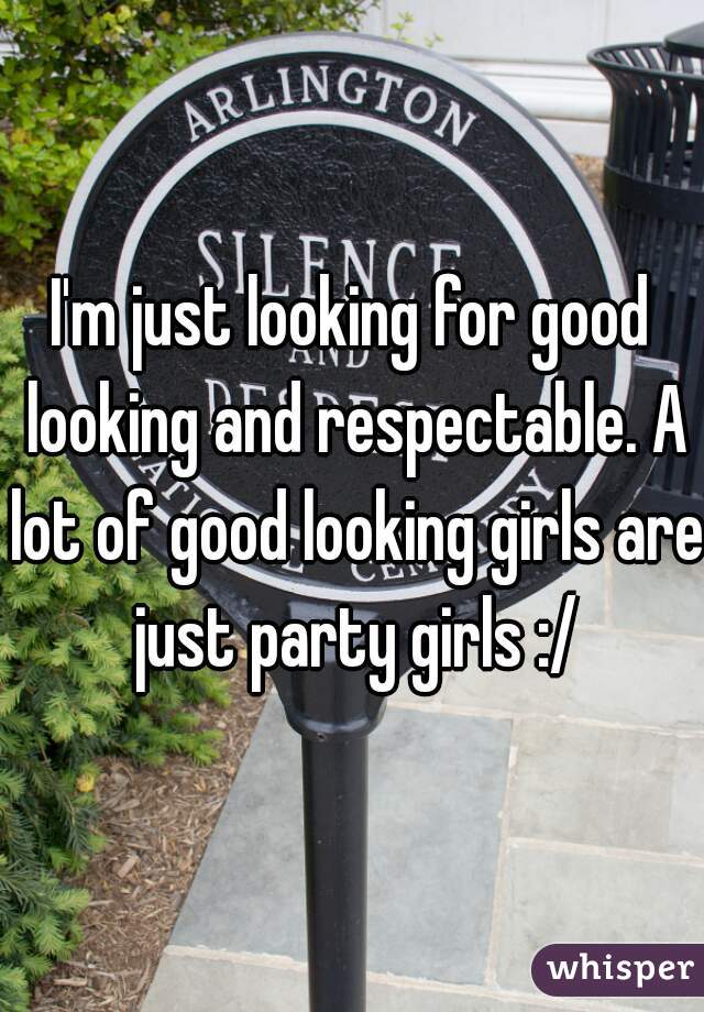 I'm just looking for good looking and respectable. A lot of good looking girls are just party girls :/