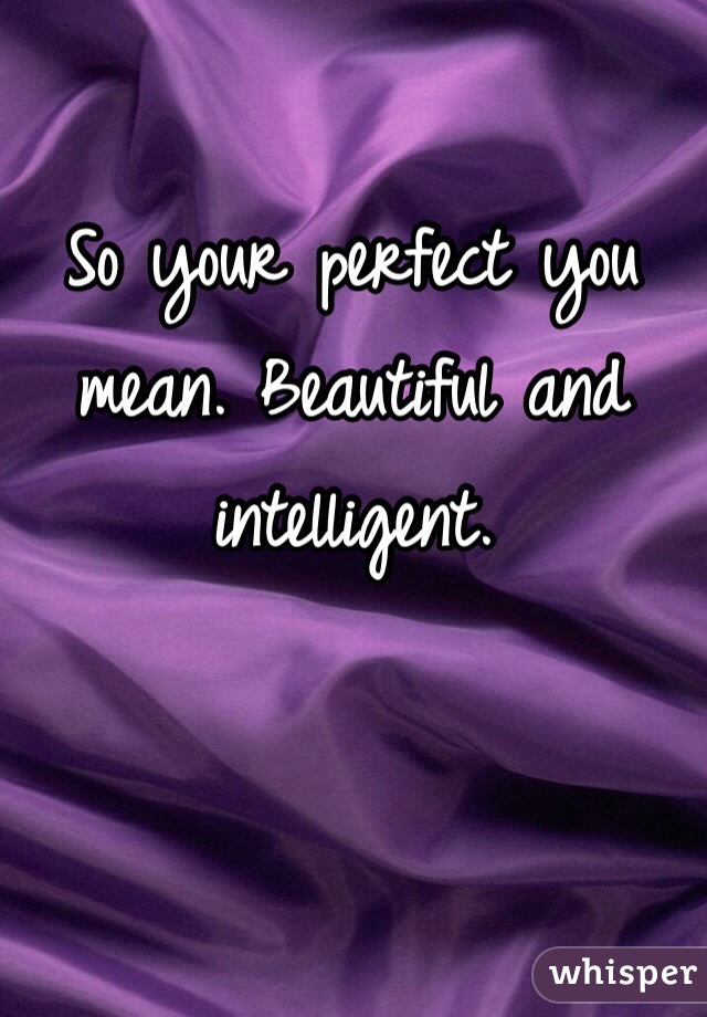So your perfect you mean. Beautiful and intelligent. 