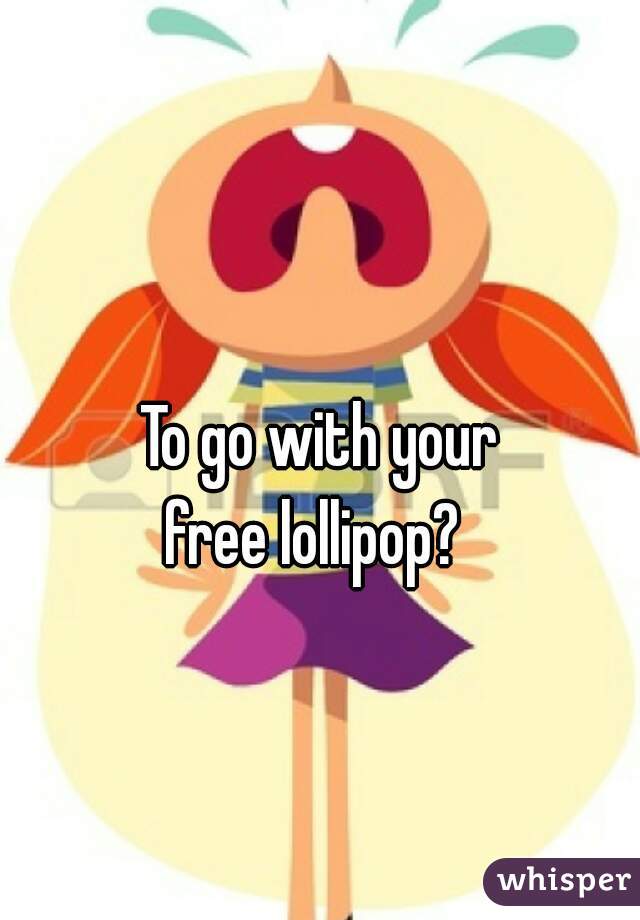 To go with your
free lollipop? 