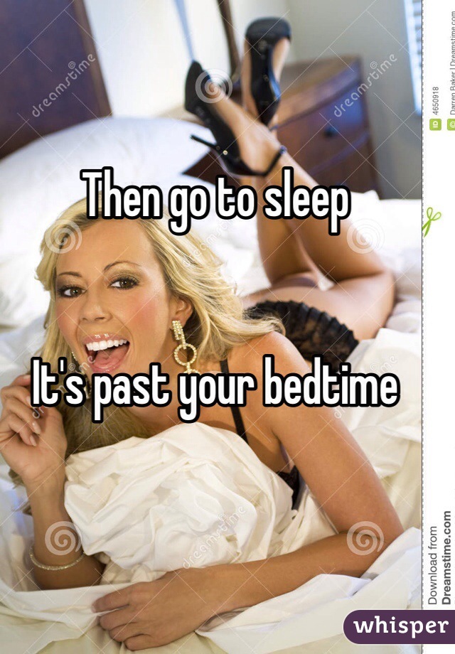 Then go to sleep


It's past your bedtime 