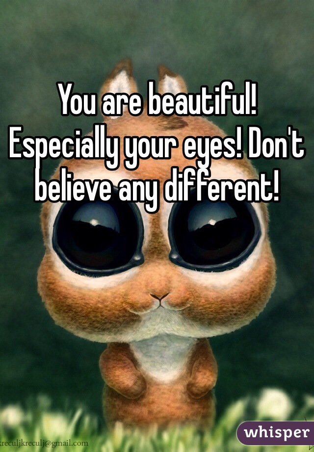 You are beautiful! Especially your eyes! Don't believe any different!
