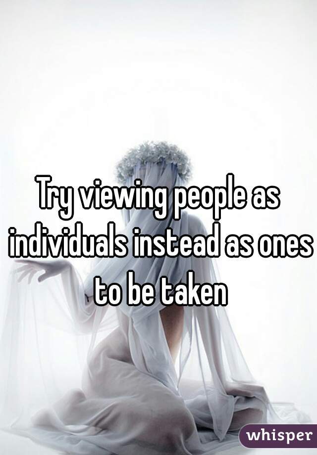 Try viewing people as individuals instead as ones to be taken