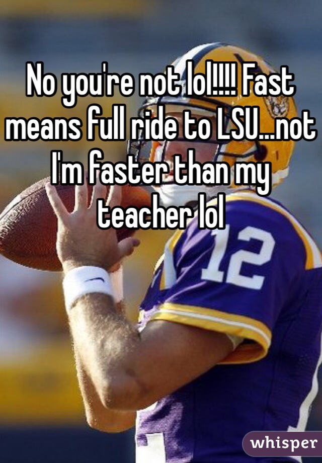 No you're not lol!!!! Fast means full ride to LSU...not I'm faster than my  teacher lol