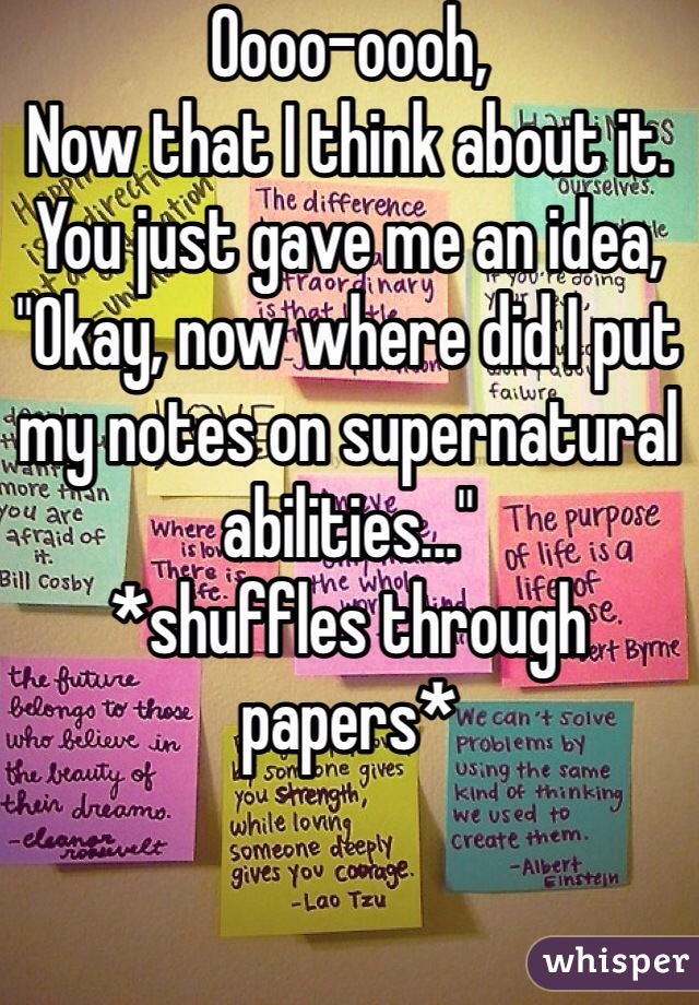 Oooo-oooh,
Now that I think about it.
You just gave me an idea,
"Okay, now where did I put my notes on supernatural abilities..."
*shuffles through papers*