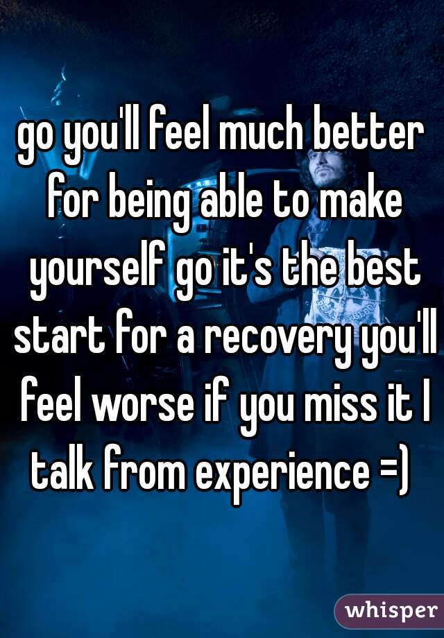 go you'll feel much better for being able to make yourself go it's the best start for a recovery you'll feel worse if you miss it I talk from experience =) 