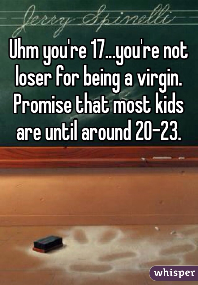 Uhm you're 17...you're not loser for being a virgin. Promise that most kids are until around 20-23. 