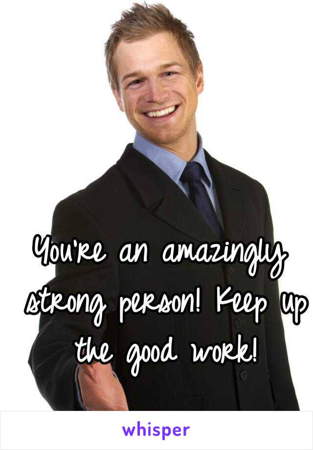 You're an amazingly strong person! Keep up the good work!