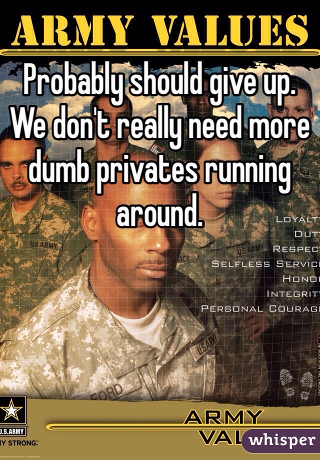Probably should give up. We don't really need more dumb privates running around. 