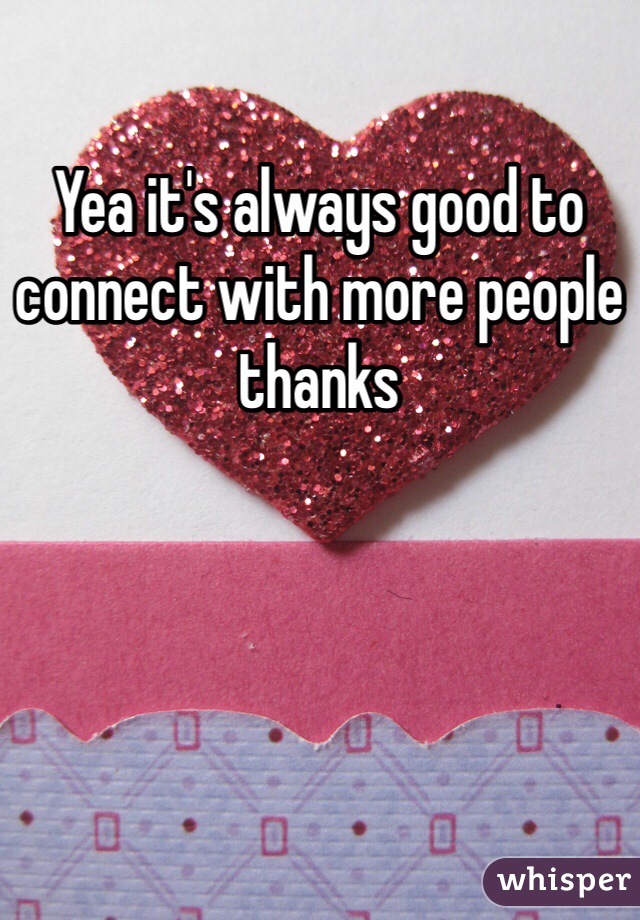 Yea it's always good to connect with more people thanks 