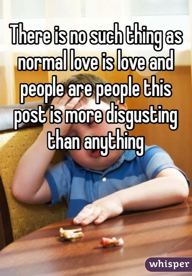 There is no such thing as normal love is love and people are people this post is more disgusting than anything 