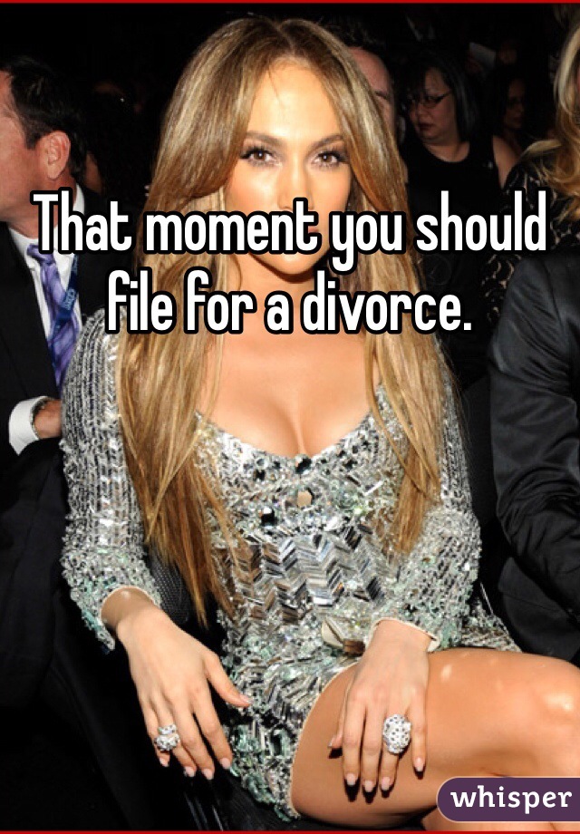 That moment you should file for a divorce.