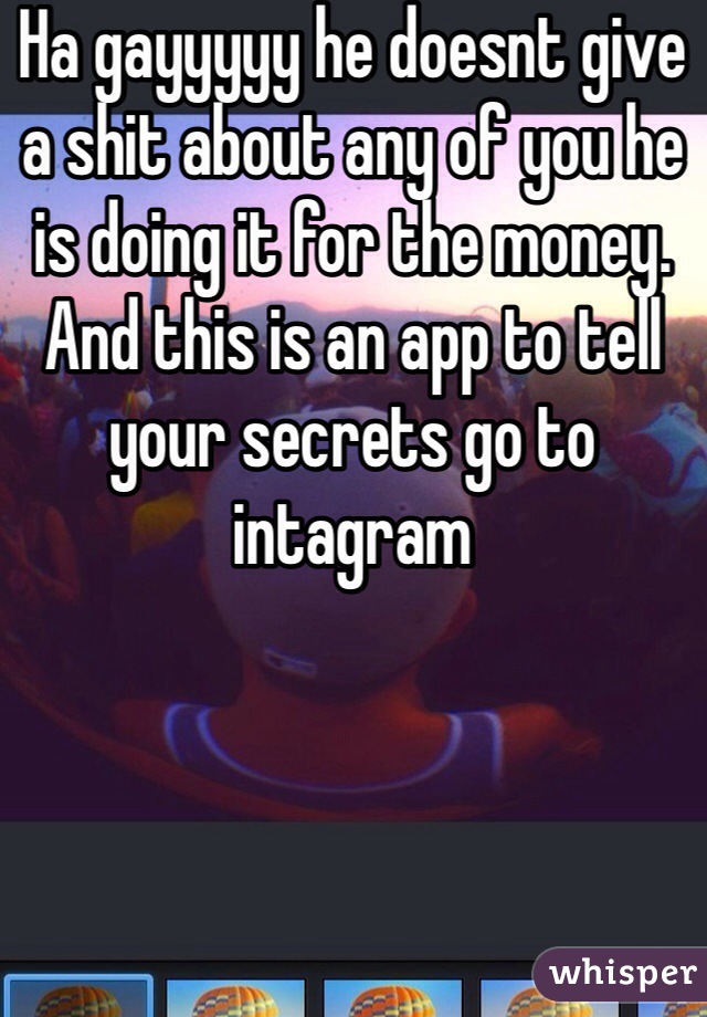 Ha gayyyyy he doesnt give a shit about any of you he is doing it for the money. And this is an app to tell your secrets go to intagram
