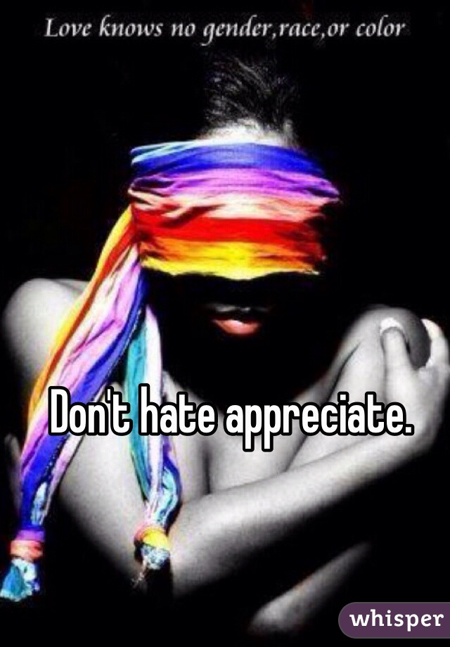 Don't hate appreciate.