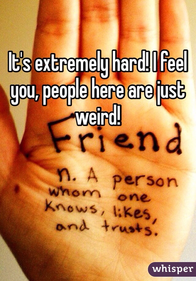 It's extremely hard! I feel you, people here are just weird!