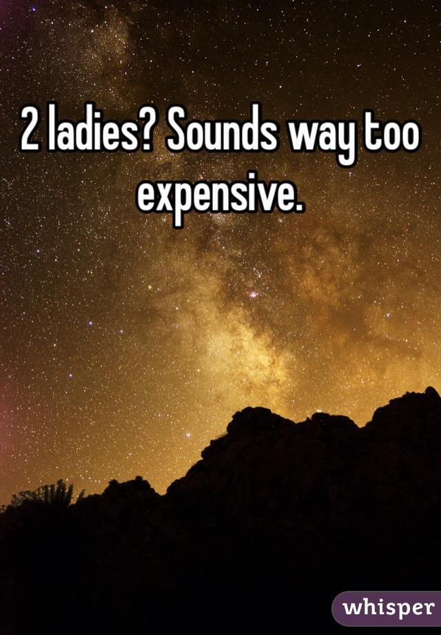 2 ladies? Sounds way too expensive. 